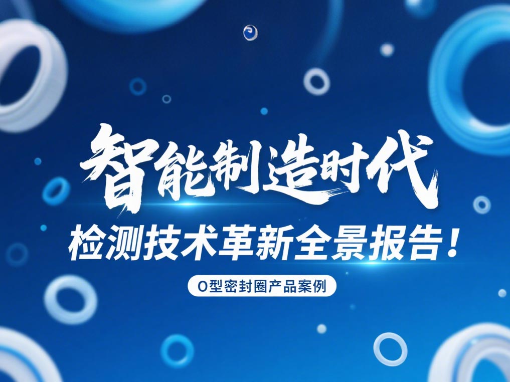 智能制造時代O型密封圈檢測技術革新全景報告!